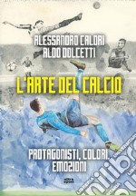 L'arte del calcio. Protagonisti, colori, emozioni libro