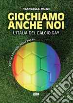 Giochiamo anche noi. L'Italia del calcio gay. Nuova ediz. libro