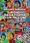 Il mondo ha la forma di un pallone. Storie di campioni che sono diventati leggenda libro di Paravani Massimo