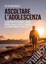 Ascoltare l'adolescenza. Il coaching per guidare i giovani verso la realizzazione personale e la risoluzione dei conflitti