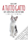 A tutto gatto. Ciò che devi sapere sul tuo amico felino: il manuale definitivo libro