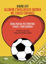 Allenare l'intelligenza emotiva nel calcio giovanile. Guida pratica per istruttori, tecnici e professionisti libro