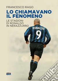 Lo chiamavano il Fenomeno. Le stagioni di Ronaldo in nerazzurro libro