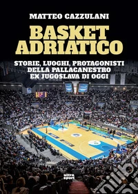 Basket Adriatico. Storie, luoghi, protagonisti della pallacanestro ex jugoslava di oggi libro