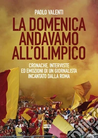 La domenica andavamo all'Olimpico. Cronache, interviste ed emozioni di un giornalista incantato dalla Roma libro