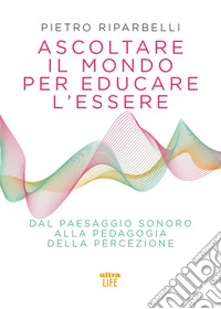 Ascoltare il mondo per educare l'essere. Dal paesaggio sonoro alla pedagogia della percezione libro