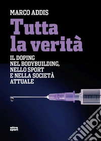 Tutta la verità. Il doping nel bodybuilding, nello sport e nella società attuale libro