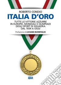 Italia d'oro. Tutte le vittorie azzurre in Europei, Mondiali e Olimpiadi degli sport di squadra dal 1934 a oggi libro