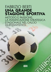 Una grande stagione sportiva. Metodo e passione: la pianificazione strategica stagionale nel calcio dilettantistico libro
