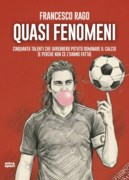 Quasi fenomeni. Cinquanta talenti che avrebbero potuto dominare il calcio (e perché non ce l'hanno fatta)
