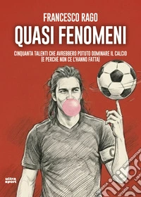 Quasi fenomeni. Cinquanta talenti che avrebbero potuto dominare il calcio (e perché non ce l'hanno fatta) libro