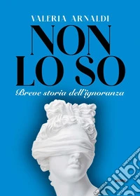 Non lo so. Breve storia dell'ignoranza libro