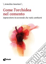 Come l'orchidea nel cemento. Sopravvivere in un mondo che vuole cambiarti libro