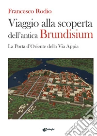 Viaggio alla scoperta dell'antica Brundisium. La Porta d'Oriente della Via Appia libro