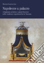 Napoleone a palazzo. Artigianato artistico e gusto francese nelle residenze napoleoniche in Toscana. Ediz. italiana e inglese