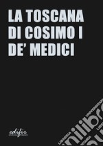 La Toscana di Cosimo I de' Medici. Ediz. a colori libro