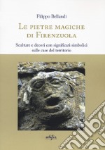 Le pietre magiche di Firenzuola. Sculture e decori con significati simbolici sulle case del territorio libro