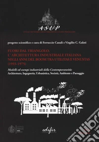 Fuori dal triangolo. L'architettura industriale italiana negli anni del boom tra utilitas e venustas (1955-1975). Modelli ed esempi industriali della contemporaneità: architettura, ingegneria, urbanistica, società, ambiente e paesaggio libro