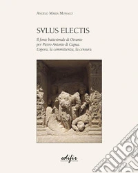 Salus Electis. Il fonte battesimale di Otranto per Pietro Antonio di Capua. L'opera, la committenza, la censura libro