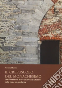 Il crepuscolo del monachesimo. Trasformazioni d'uso di abbazie saluzzesi nella piena età moderna libro