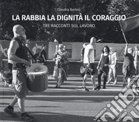 La rabbia la dignità il coraggio. Tre racconti del lavoro. Ediz. illustrata libro