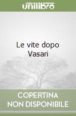 Le vite dopo Vasari libro