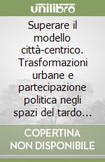Superare il modello città-centrico. Trasformazioni urbane e partecipazione politica negli spazi del tardo capitalismo libro