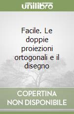 Facile. Le doppie proiezioni ortogonali e il disegno
