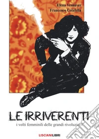 Le irriverenti. I volti femminili delle grandi rivoluzioni. Ediz. a colori libro