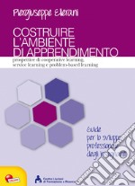 Costruire l'ambiente di apprendimento. Prospettive di cooperative learning, service learning e problem-based learning libro