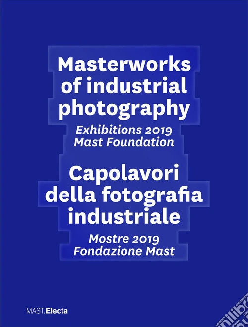 Masterworks of industrial photography. Exhibitions 2019 Mast Foundation-Capolavori della fotografia industriale. Mostre 2019 Fondazione Mast. Ediz. illustrata