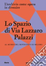 Lo Spazio di Via Lazzaro Palazzi. L'archivio come opera in divenire al museo del Novecento di Milano. Ediz. illustrata libro