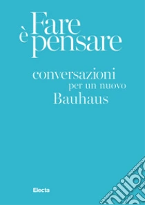 Fare � pensare. Conversazioni per un nuovo Bauhaus. Ediz. illustrata