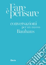 Fare è pensare. Conversazioni per un nuovo Bauhaus. Ediz. illustrata libro