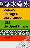 Volevo un regno più grande. Niki de Saint Phalle libro di Pieri Lorenza