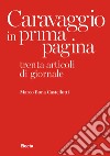 Caravaggio in prima pagina. Trenta articoli di giornale libro di Bona Castellotti Marco