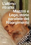 L'ultimo ritratto: Mazzini e Lega, storie parallele del Risorgimento libro di Gabrielli E. (cur.)
