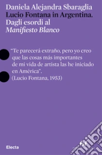 Lucio Fontana in Argentina. Dagli esordi al �Manifesto Blanco�. Ediz. italiana e inglese