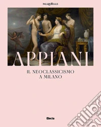 Appiani. Il Neoclassicismo a Milano libro