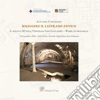 Atti del Convegno Rileggere il Laterano Antico. Il rilevo 3D dell'Ospedale San Giovanni. Work in progress-Proceedings of the Conference Reassessing the Ancient Lateran. The 3D Survey of the San Giovanni Hospital. Work in Progress libro