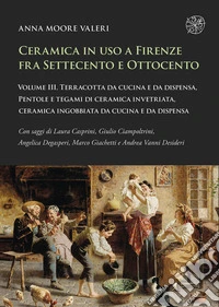 Ceramica in uso a Firenze fra Settecento e Ottocento. Vol. 3: Terracotta da cucina e da dispensa, pentole e tegami di ceramica invetriata, ceramica ingobbiata da cucina e da dispensa libro