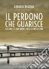 Il perdono che guarisce. Ricominciare ogni giorno con la riconciliazione libro di Pasqua Leoluca