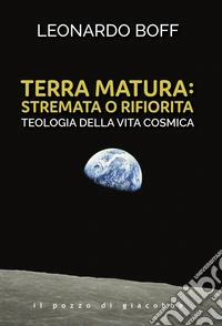 Terra matura: stremata o rifiorita. Teologia della vita cosmica libro