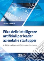 Etica delle intelligenze artificiali per leader aziendali e startupper. Artificial Intelligence (AI) Ethics Model Canvas libro