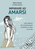 Imparare ad amarsi. Come liberarti dai condizionamenti e prendere in mano la tua vita