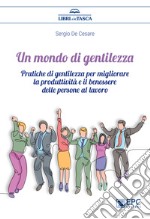 Un mondo di gentilezza. Pratiche di gentilezza per migliorare la produttività e il benessere delle persone al lavoro. Nuova ediz.