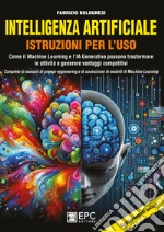 Intelligenza artificiale. Istruzioni per l'uso. Come il Machine Learning e l'IA Generativa possono trasformare le attività e generare vantaggi competitivi. Completo di manuali di prompt-engineering e di costruzione di modelli di Machine Learning libro