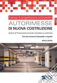 Esempi di progettazione antincendio. Autorimesse di nuova costruzione. Codice di Prevenzione Incendi: normative a confronto. Con una sezione di domande e risposte libro
