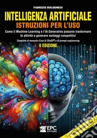 Intelligenza artificiale. Istruzioni per l'uso. Come il Machine Learning e l'IA Generativa possono trasformare le attività e generare vantaggi competitivi. Completo di manuale d'uso di ChaGPT e di prompt-engineering. Nuova ediz. libro