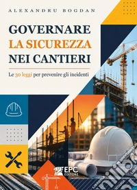 Governare la sicurezza nei cantieri. Le 30 leggi per prevenire gli incidenti. Nuova ediz.